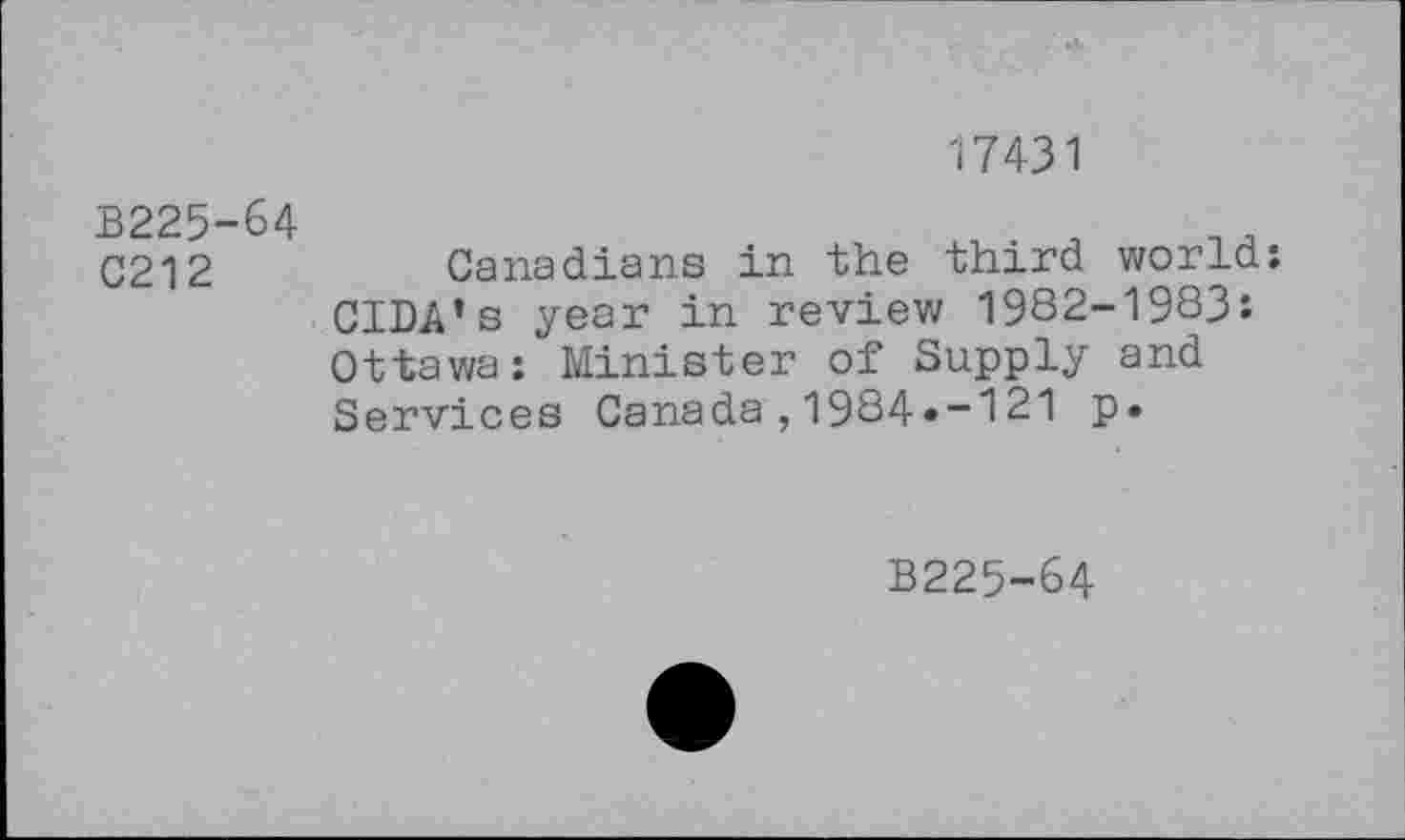 ﻿<7431
B225-64
C212	Canadians in the third world:
CIDA’s year in review 1982-1983: Ottawa: Minister of Supply and Services Canada,1984*-121 p.
B225-64